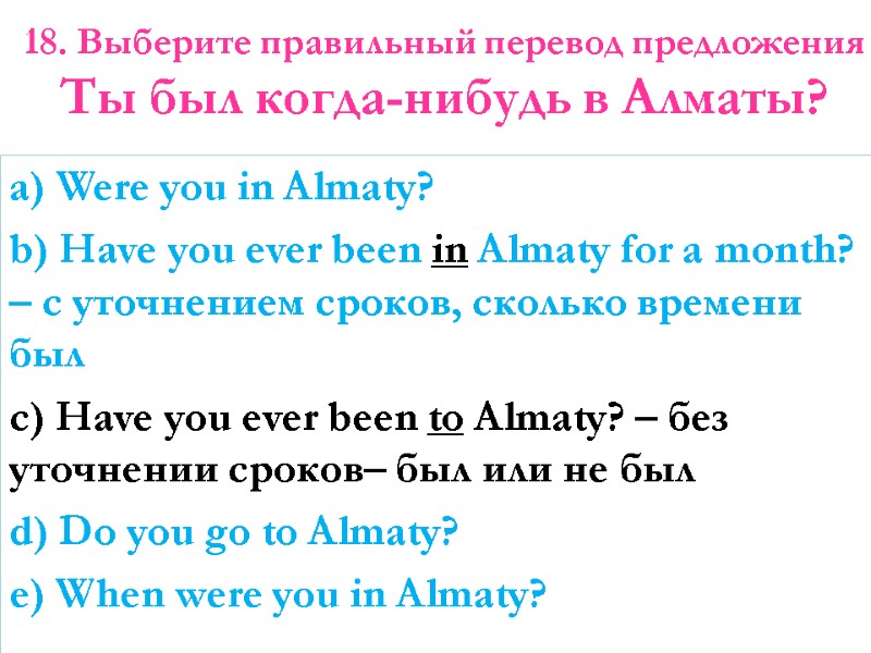 18. Выберите правильный перевод предложения  Ты был когда-нибудь в Алматы?   a)